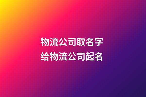 物流公司取名字 给物流公司起名